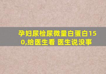 孕妇尿检尿微量白蛋白150,给医生看 医生说没事